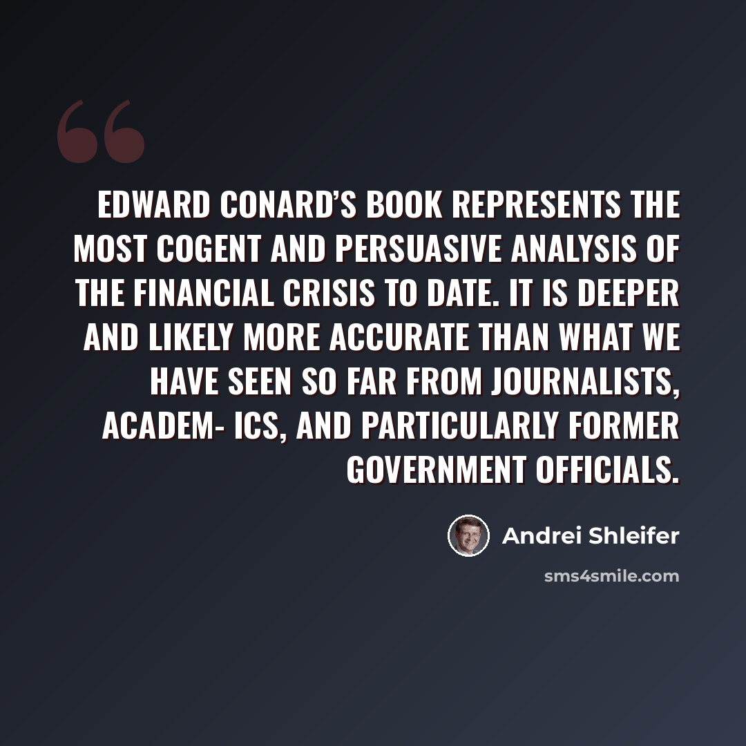 “Edward Conard’s book represents the most cogent and persuasive analysis of the Financial Crisis to date. It is deeper and likely more accurate than what we have seen so far from journalists, academ- ics, and particularly former government officials.” quote by Andrei Shleifer
