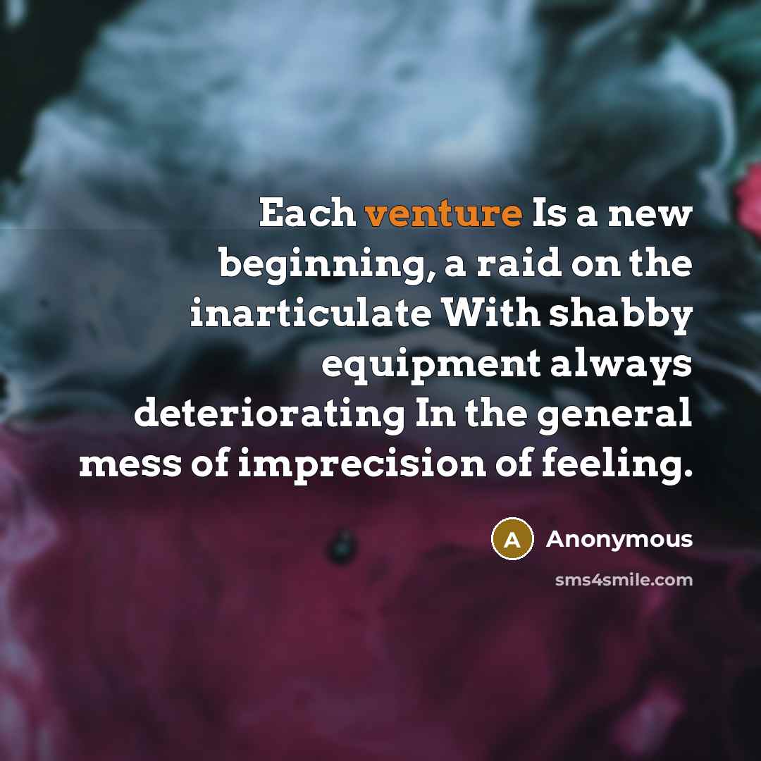 “Each venture Is a new beginning, a raid on the inarticulate With shabby equipment always deteriorating In the general mess of imprecision of feeling.” quote by Anonymous