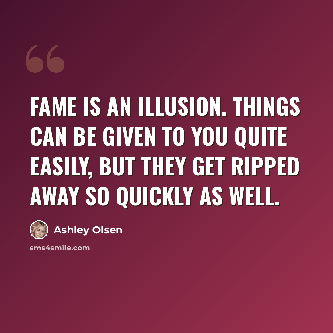 “Fame is an illusion. Things can be given to you quite easily, but they get ripped away so quickly as well.” quote by Ashley Olsen