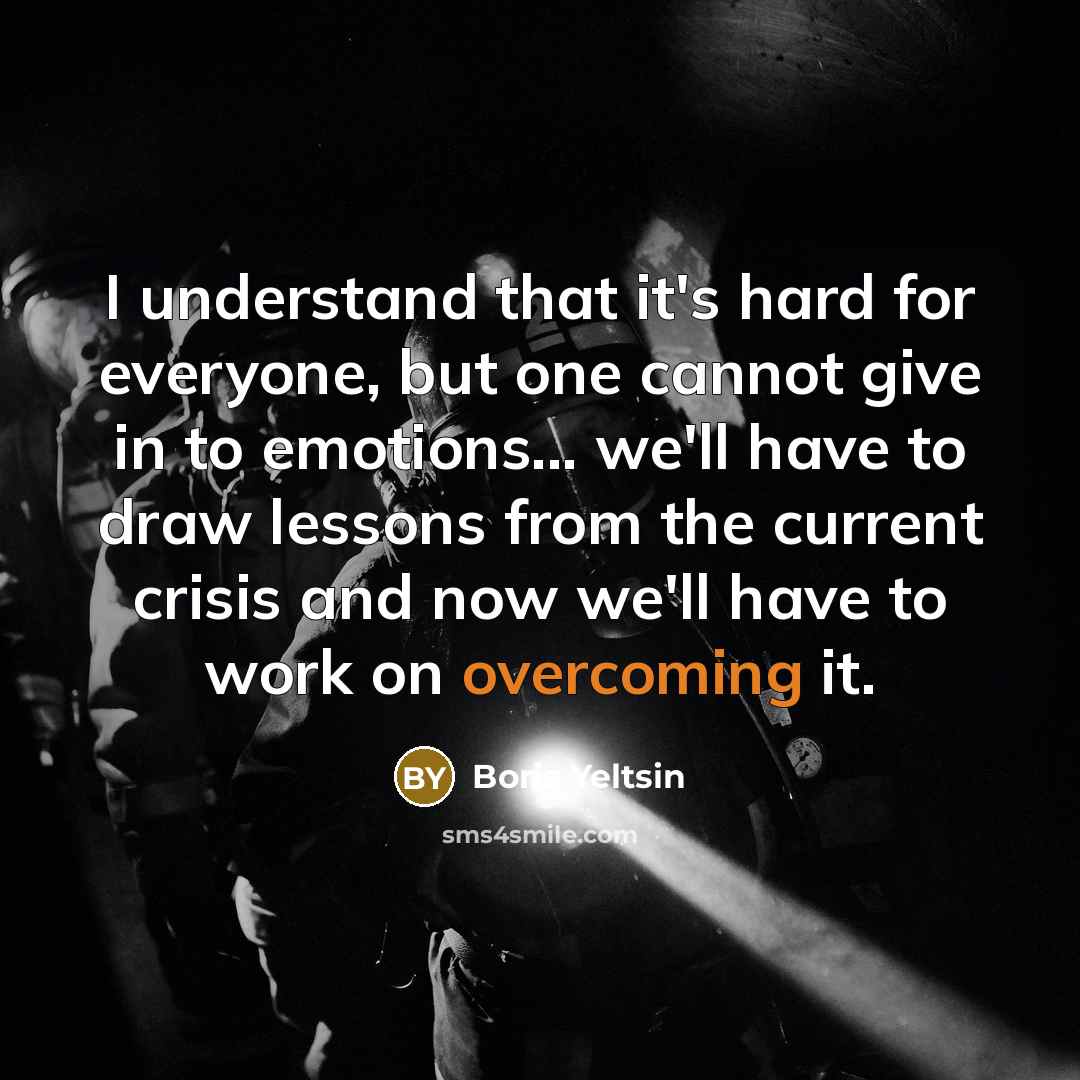 “I understand that it's hard for everyone, but one cannot give in to emotions... we'll have to draw lessons from the current crisis and now we'll have to work on overcoming it.” quote by Boris Yeltsin