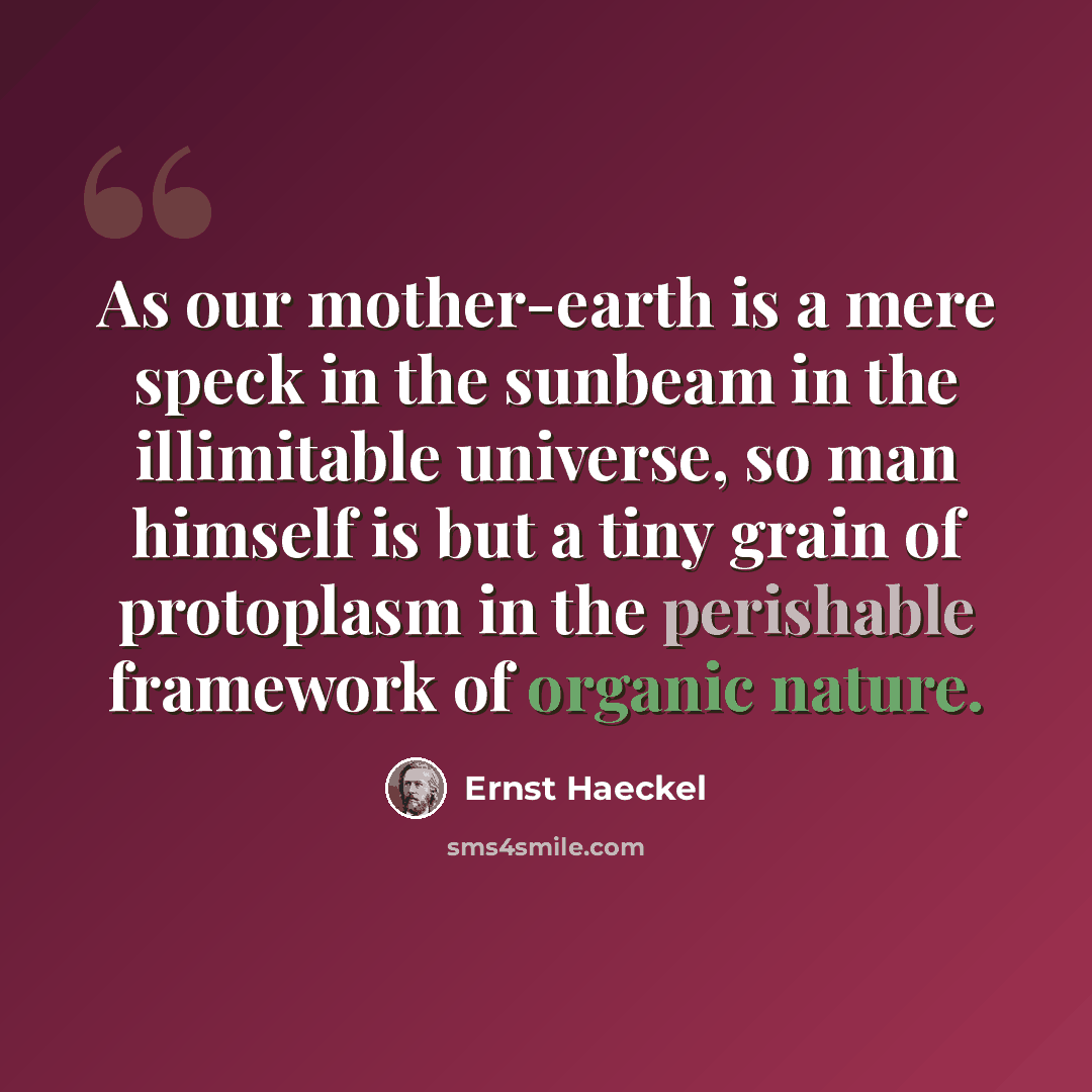 “As our mother-earth is a mere speck in the sunbeam in the illimitable universe, so man himself is but a tiny grain of protoplasm in the perishable framework of organic nature.” quote by Ernst Haeckel