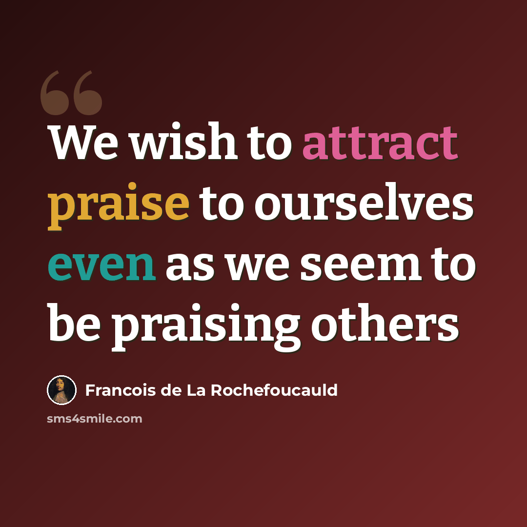 “We wish to attract praise to ourselves even as we seem to be praising others” quote by François De La Rochefoucauld