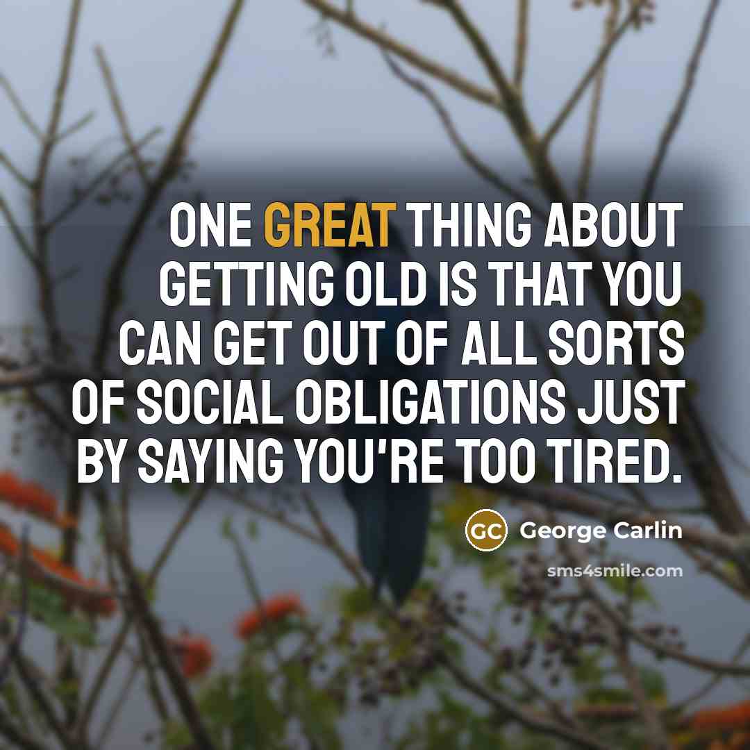 “One great thing about getting old is that you can get out of all sorts of social obligations just by saying you're too tired.” quote by George Carlin