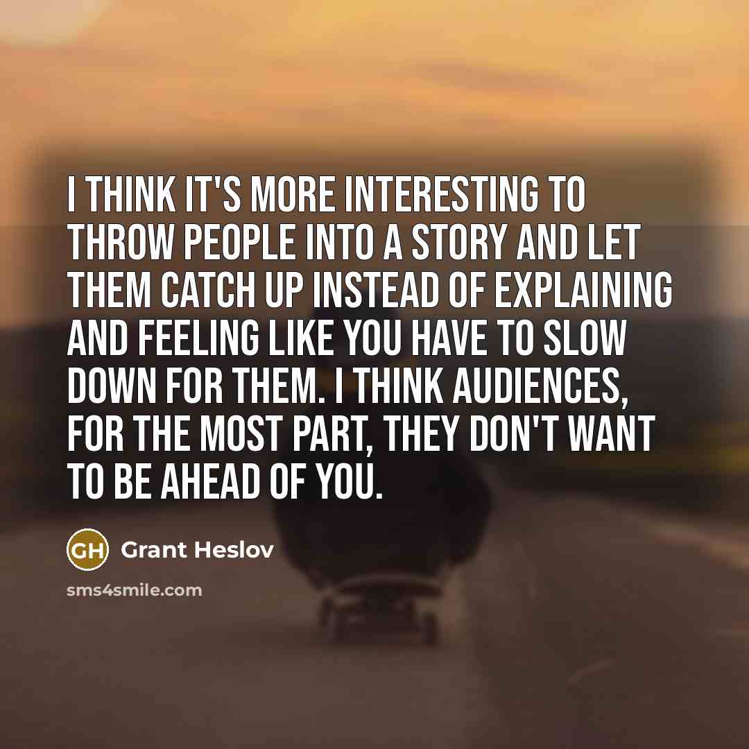 “I think it's more interesting to throw people into a story and let them catch up instead of explaining and feeling like you have to slow down for them. I think audiences, for the most part, they don't want to be ahead of you.” quote by Grant Heslov