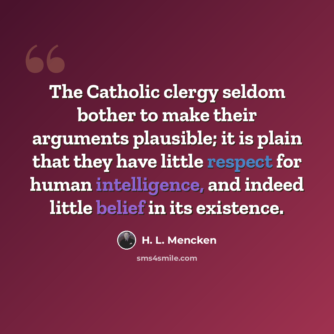 “The Catholic clergy seldom bother to make their arguments plausible; it is plain that they have little respect for human intelligence, and indeed little belief in its existence.” quote by H. L. Mencken