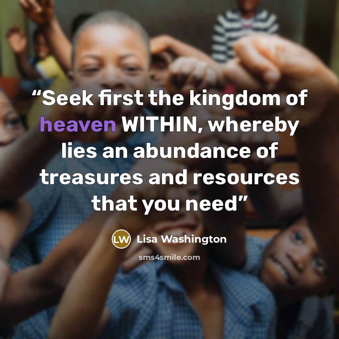 “Seek first the kingdom of heaven WITHIN, whereby lies an abundance of treasures and resources that you need” quote by Lisa Washington