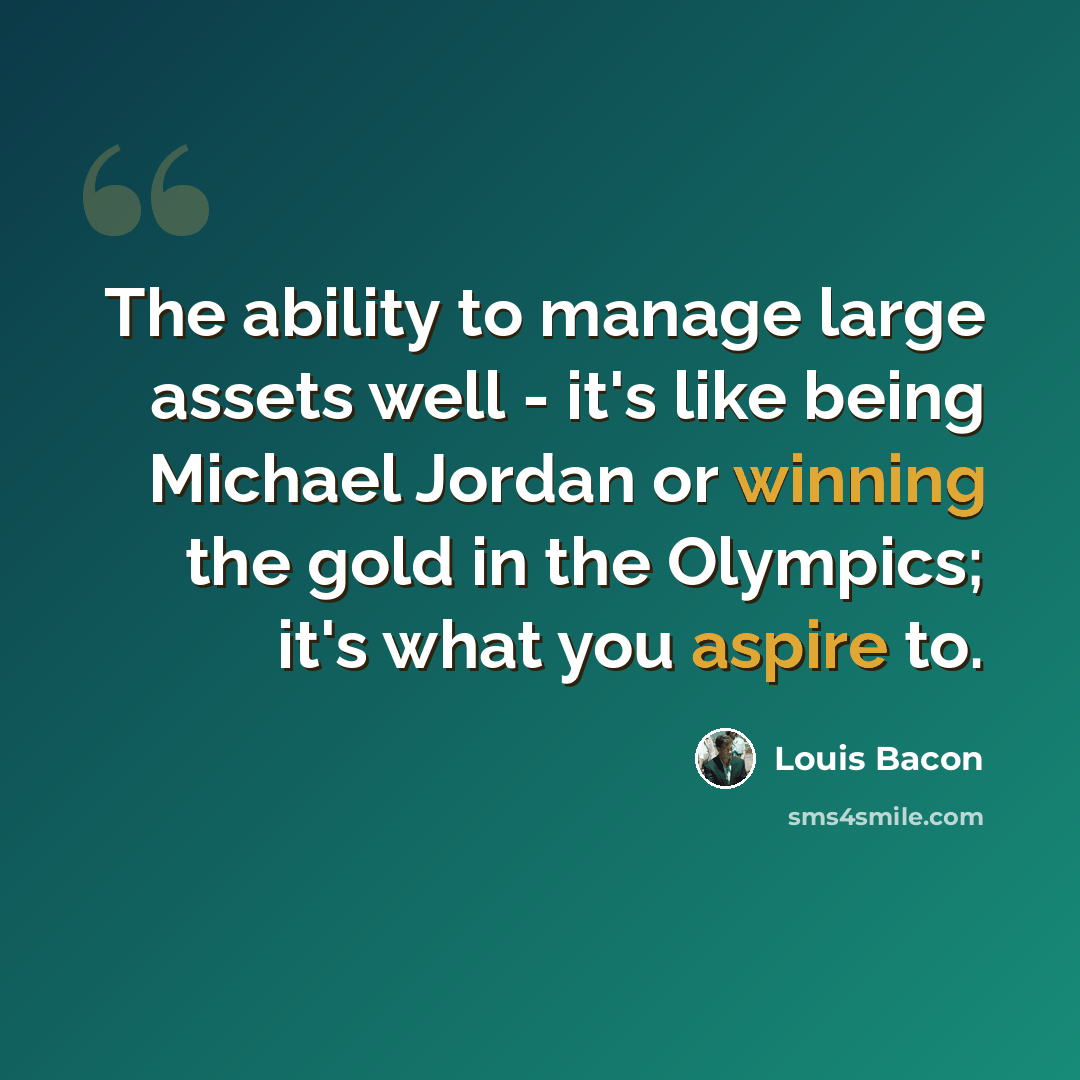 “The ability to manage large assets well - it's like being Michael Jordan or winning the gold in the Olympics; it's what you aspire to.” quote by Louis Bacon