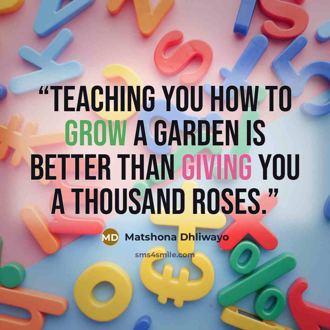 “Teaching you how to grow a garden is better than giving you a thousand roses.” quote by Matshona Dhliwayo