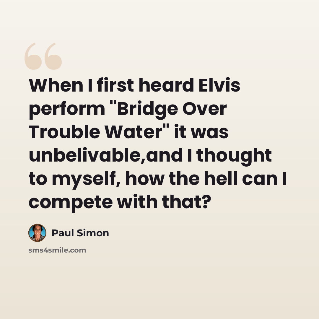 “When I first heard Elvis perform "Bridge Over Trouble Water" it was unbelivable,and I thought to myself, how the hell can I compete with that?” quote by Paul Simon