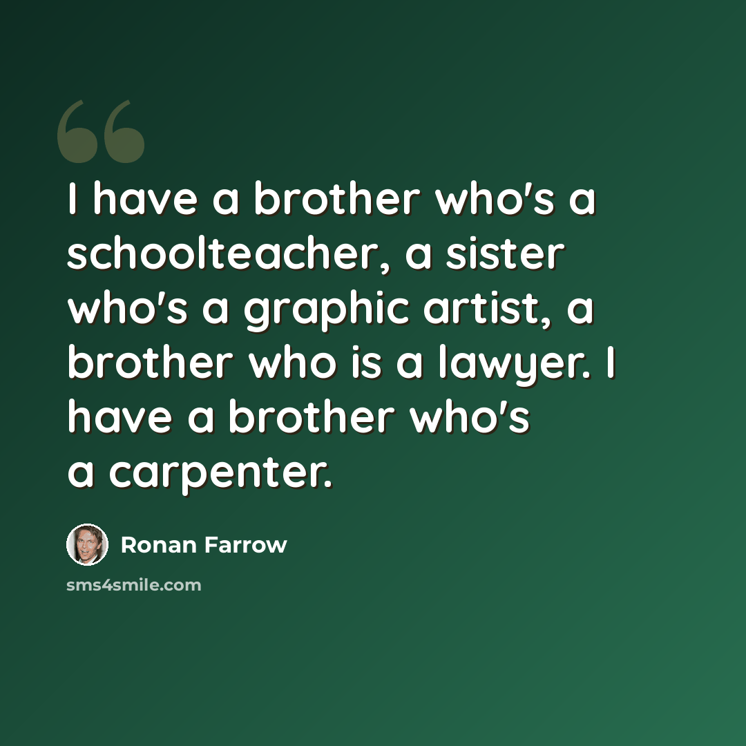 “I have a brother who's a schoolteacher, a sister who's a graphic artist, a brother who is a lawyer. I have a brother who's a carpenter.” quote by Ronan Farrow