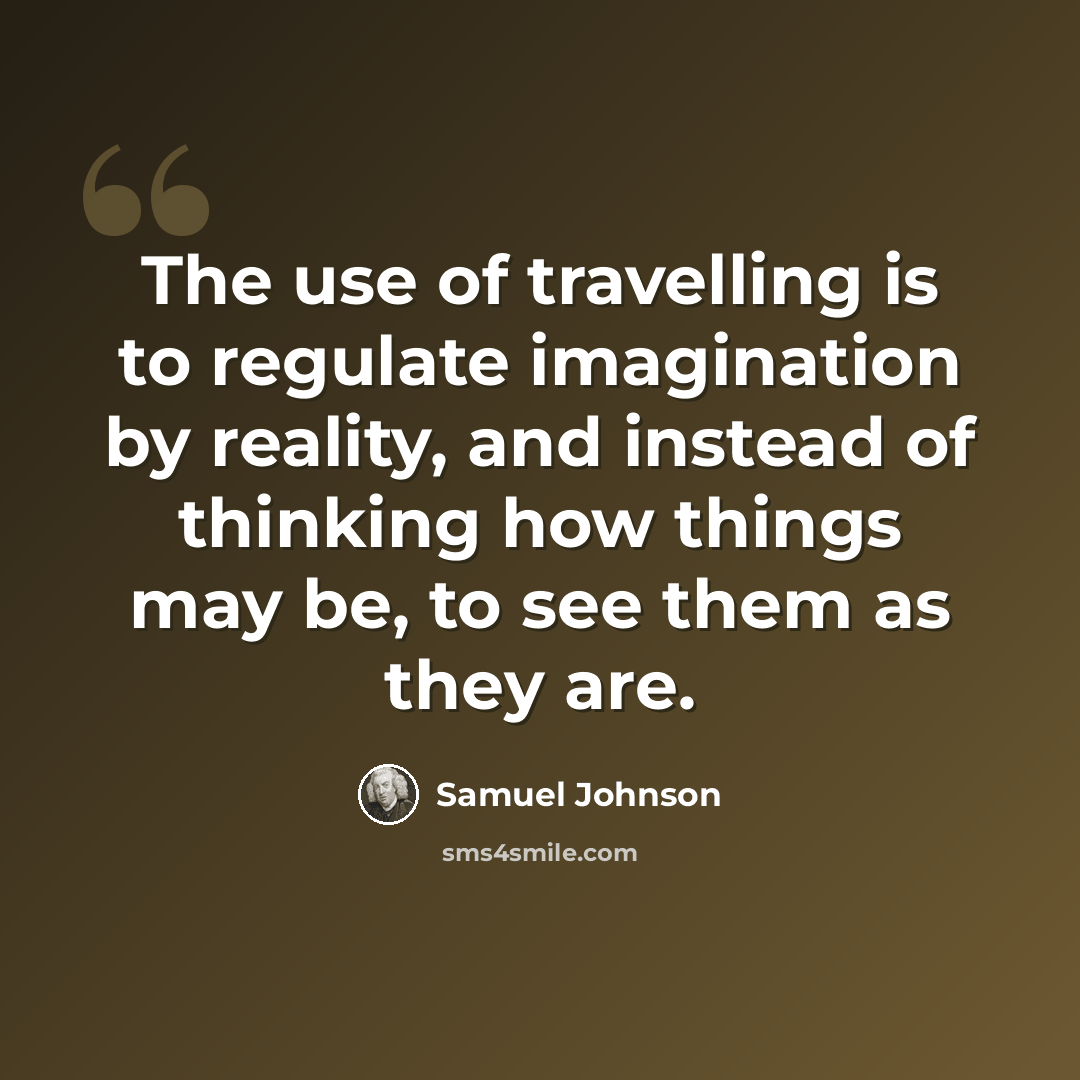 “The use of travelling is to regulate imagination by reality, and instead of thinking how things may be, to see them as they are.” quote by Samuel Johnson