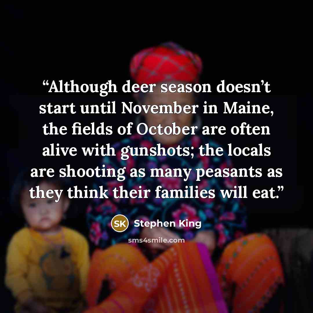 “Although deer season doesn’t start until November in Maine, the fields of October are often alive with gunshots; the locals are shooting as many peasants as they think their families will eat.” quote by Stephen King