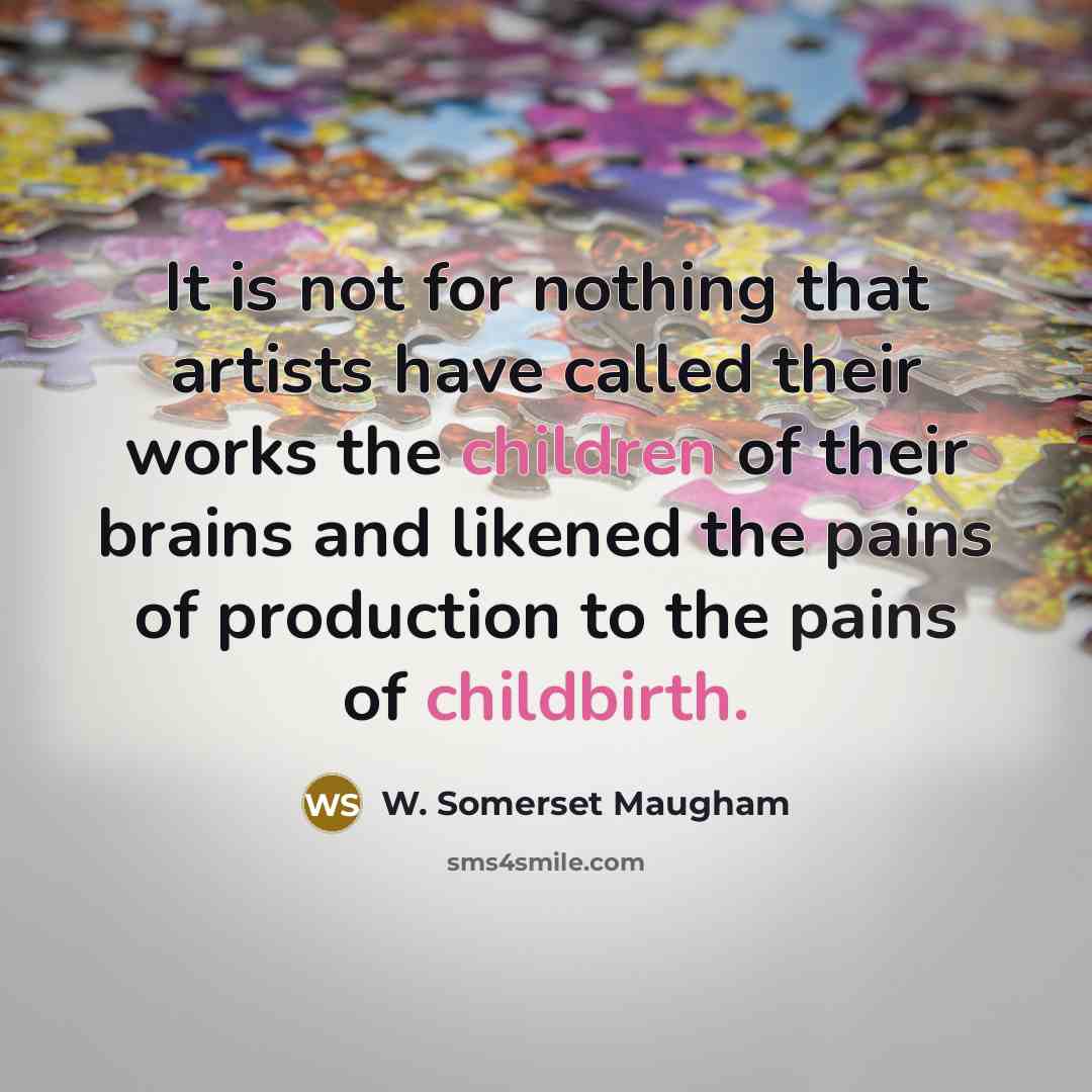 “It is not for nothing that artists have called their works the children of their brains and likened the pains of production to the pains of childbirth.” quote by W. Somerset Maugham
