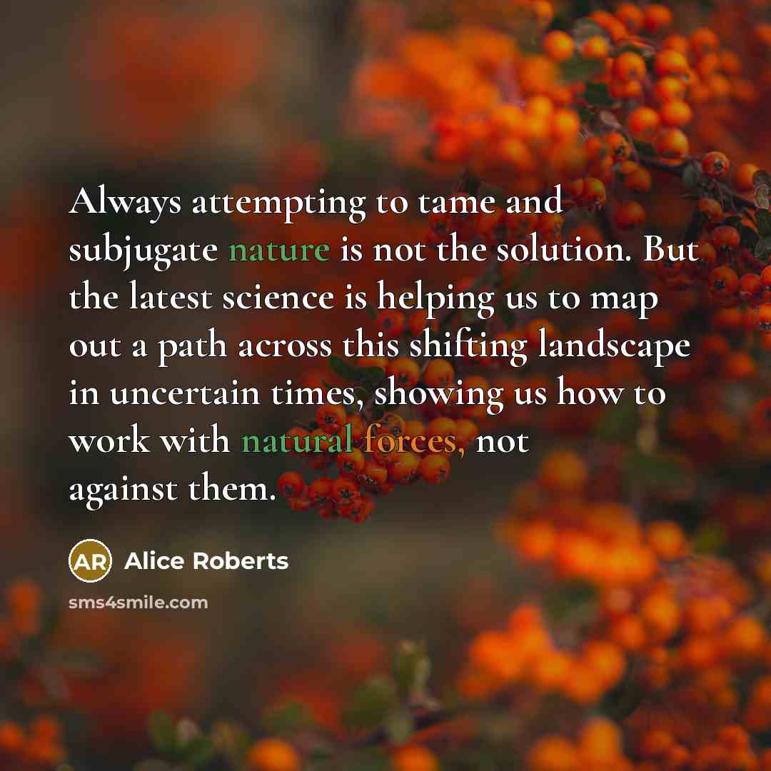 “Always attempting to tame and subjugate nature is not the solution. But the latest science is helping us to map out a path across this shifting landscape in uncertain times, showing us how to work with natural forces, not against them.” quote by Alice Roberts