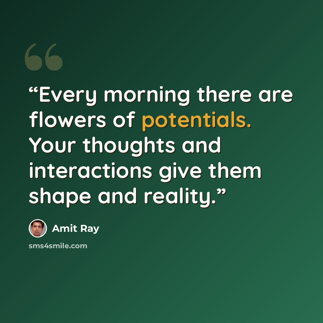 “Every morning there are flowers of potentials. Your thoughts and interactions give them shape and reality.” quote by Amit Ray
