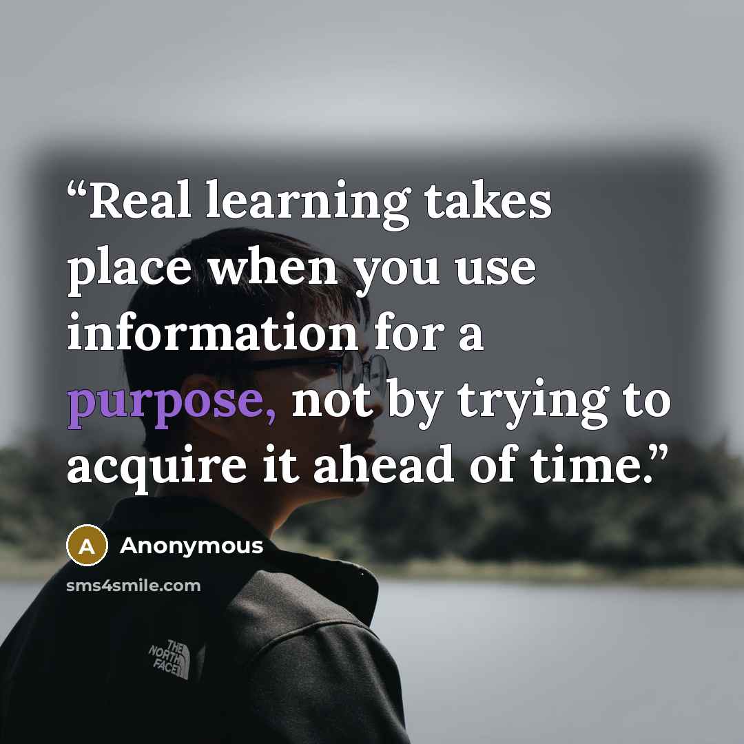 “Real learning takes place when you use information for a purpose, not by trying to acquire it ahead of time.” quote by Anonymous