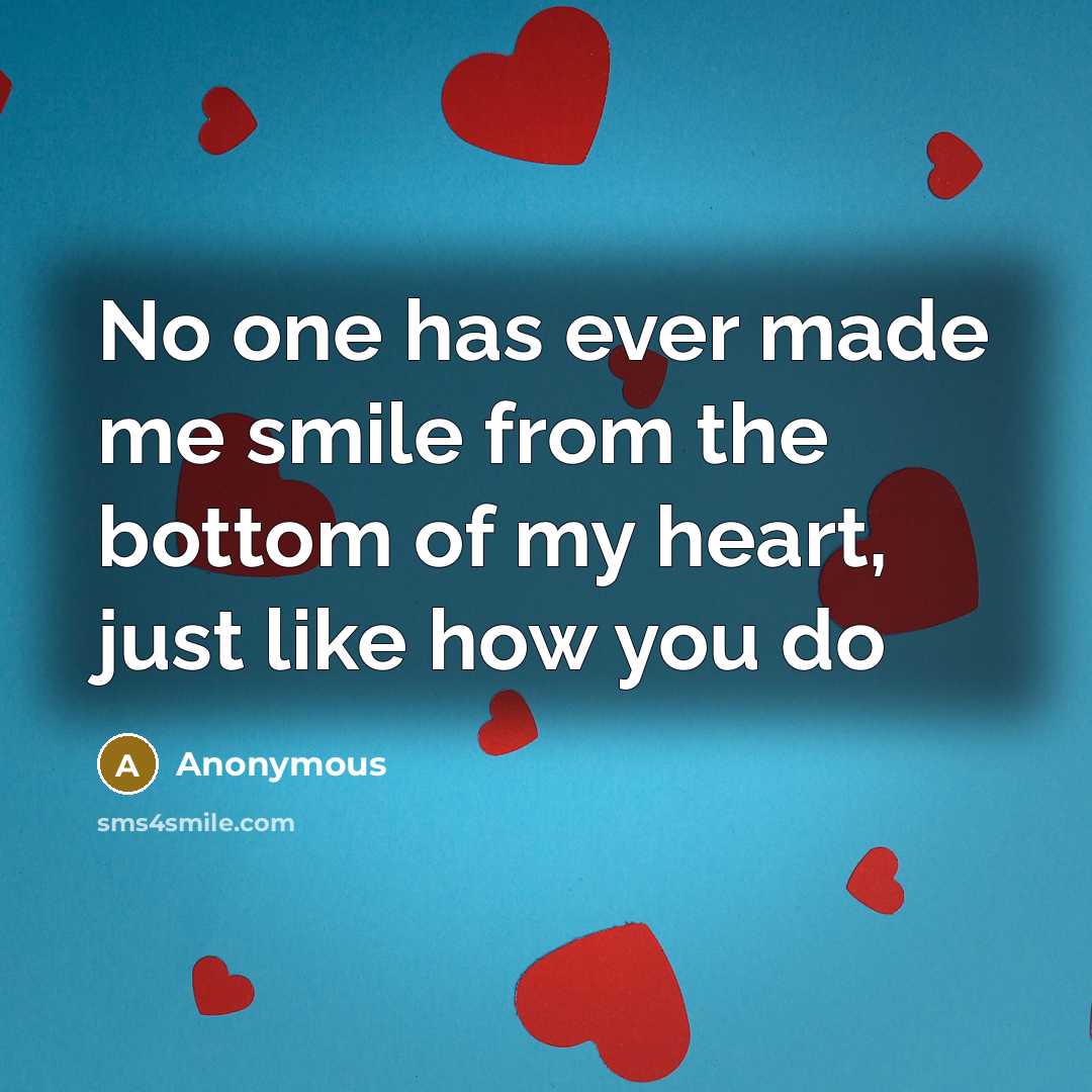 “No one has ever made me smile from the bottom of my heart, just like how you do” quote by Anonymous