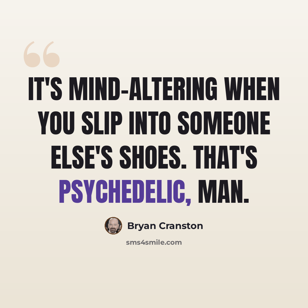 “It's mind-altering when you slip into someone else's shoes. That's psychedelic, man.” quote by Bryan Cranston