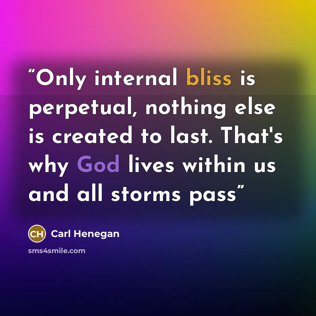 “Only internal bliss is perpetual, nothing else is created to last. That's why God lives within us and all storms pass” quote by Carl Henegan