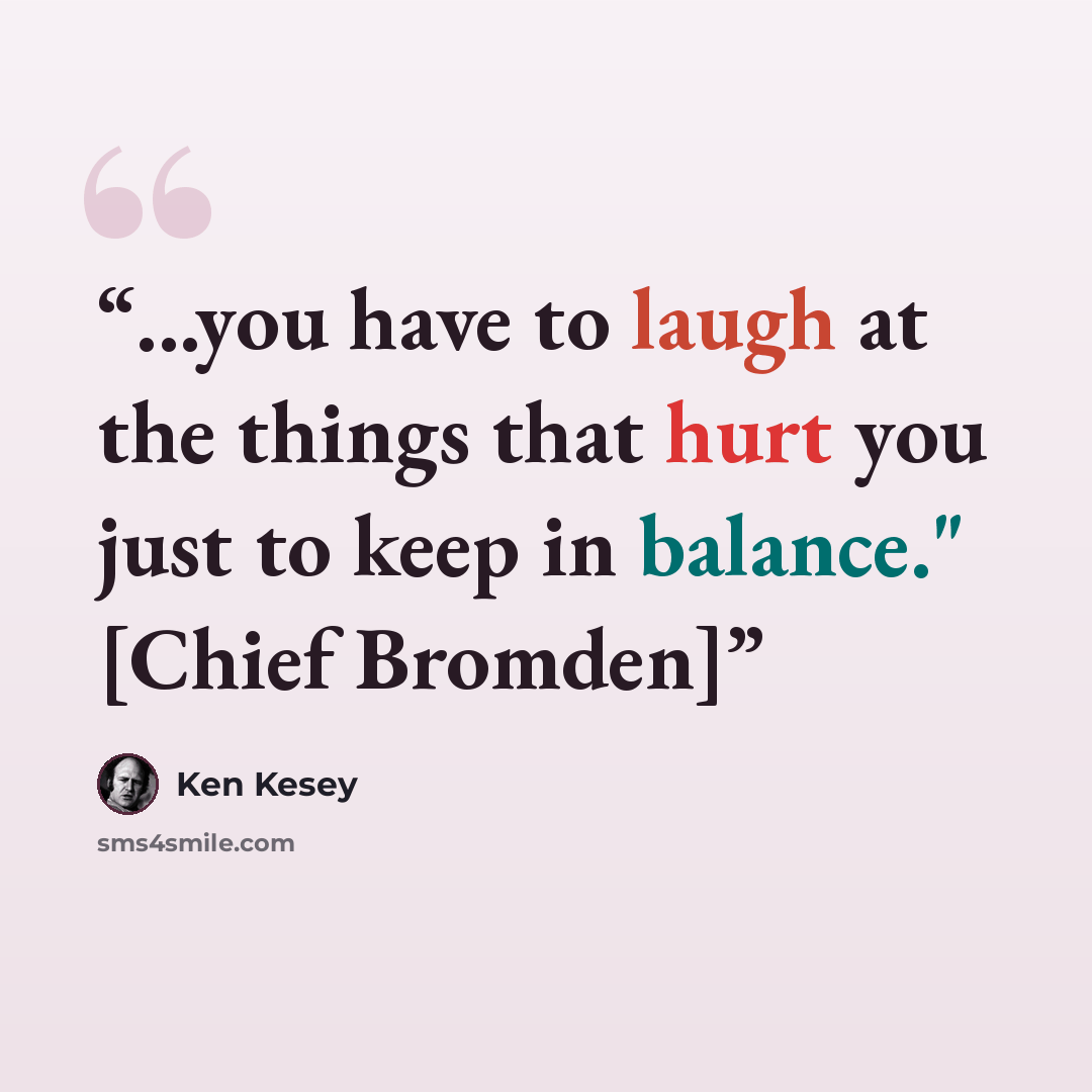 “...you have to laugh at the things that hurt you just to keep in balance." [Chief Bromden]” quote by Ken Kesey