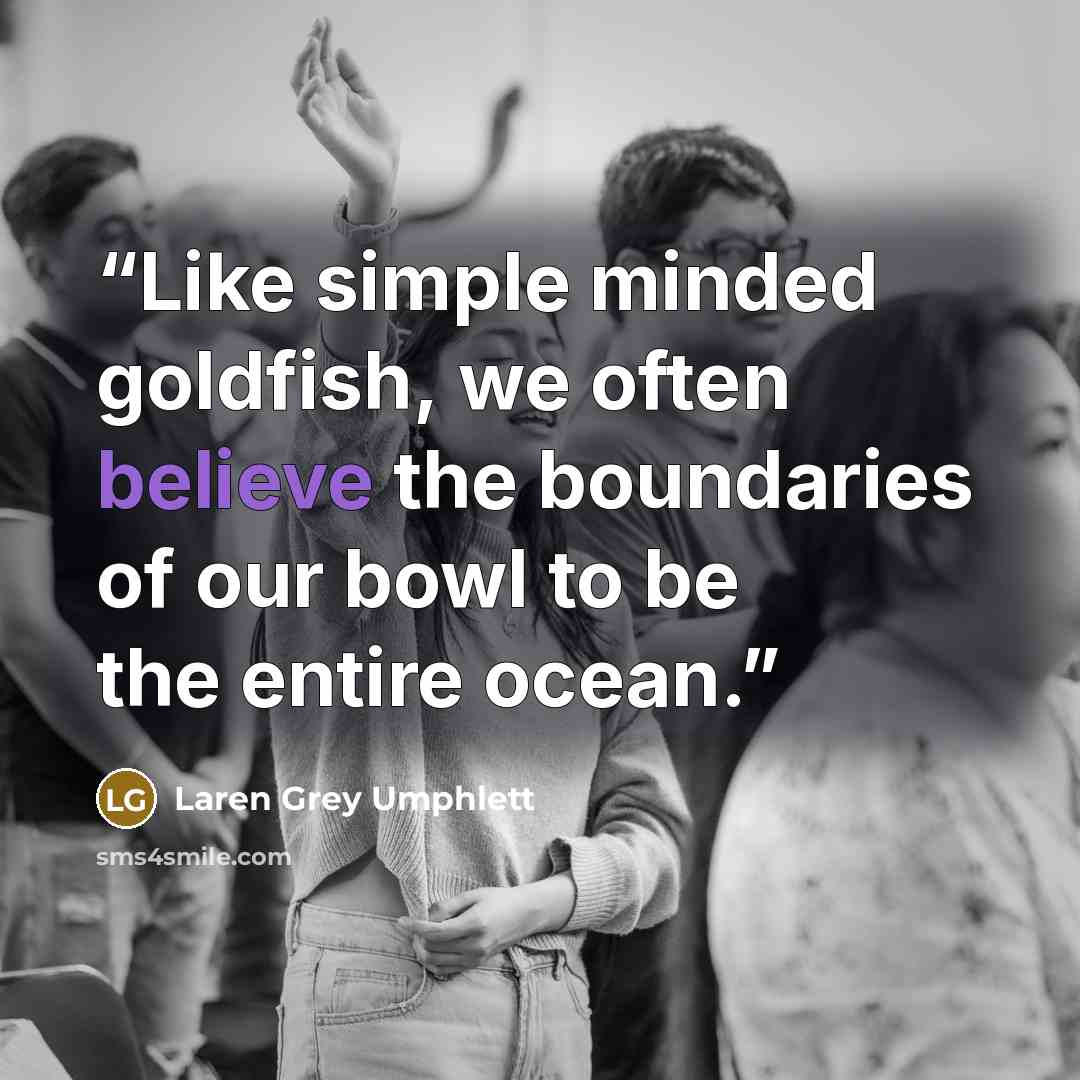 “Like simple minded goldfish, we often believe the boundaries of our bowl to be the entire ocean.” quote by Laren Grey Umphlett