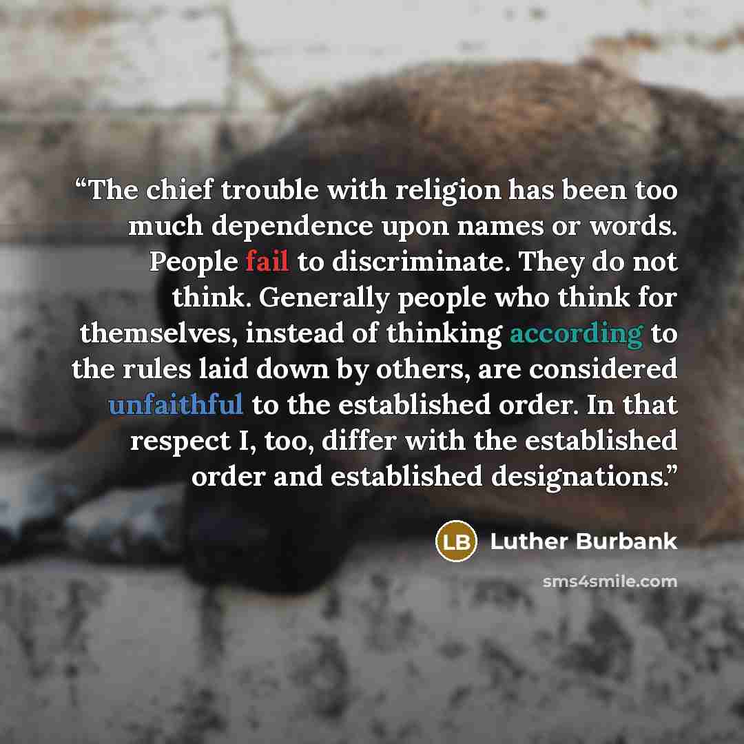 “The chief trouble with religion has been too much dependence upon names or words. People fail to discriminate. They do not think. Generally people who think for themselves, instead of thinking according to the rules laid down by others, are considered unfaithful to the established order. In that…” quote by Luther Burbank