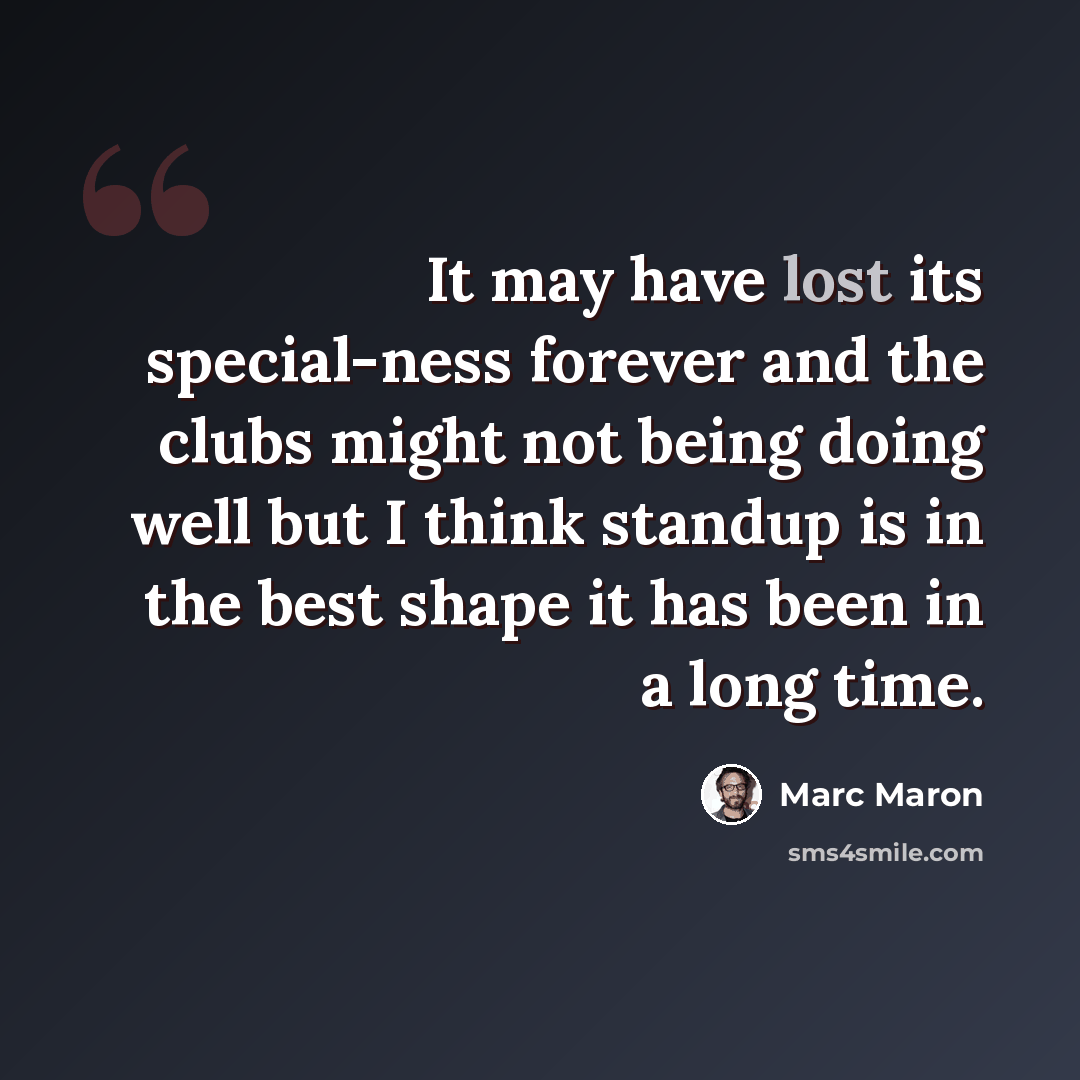 “It may have lost its special-ness forever and the clubs might not being doing well but I think standup is in the best shape it has been in a long time.” quote by Marc Maron