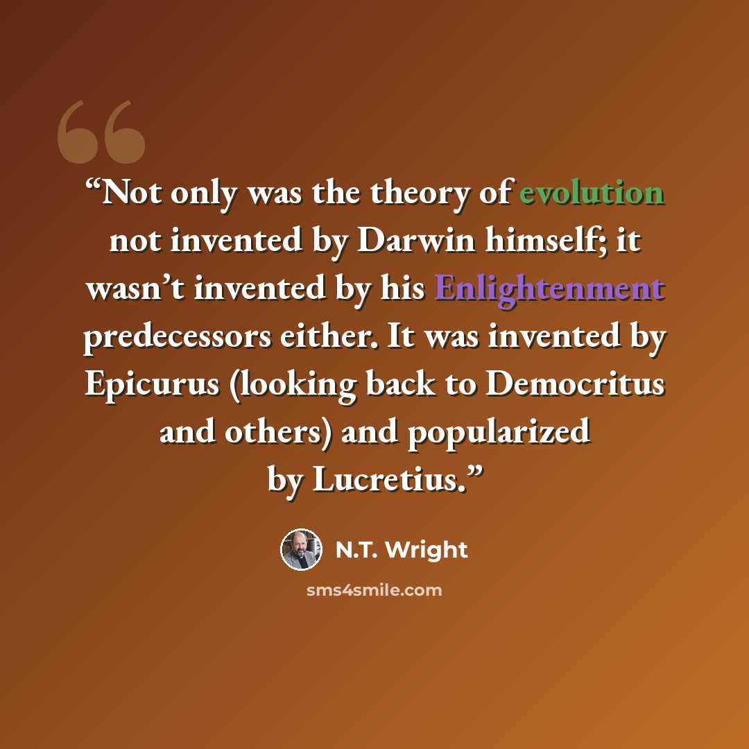 “Not only was the theory of evolution not invented by Darwin himself; it wasn’t invented by his Enlightenment predecessors either. It was invented by Epicurus (looking back to Democritus and others) and popularized by Lucretius.” quote by N.T. Wright