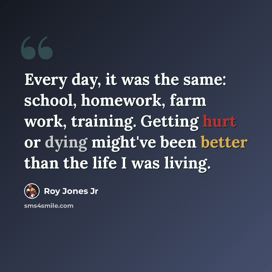 “Every day, it was the same: school, homework, farm work, training. Getting hurt or dying might've been better than the life I was living.” quote by Roy Jones Jr
