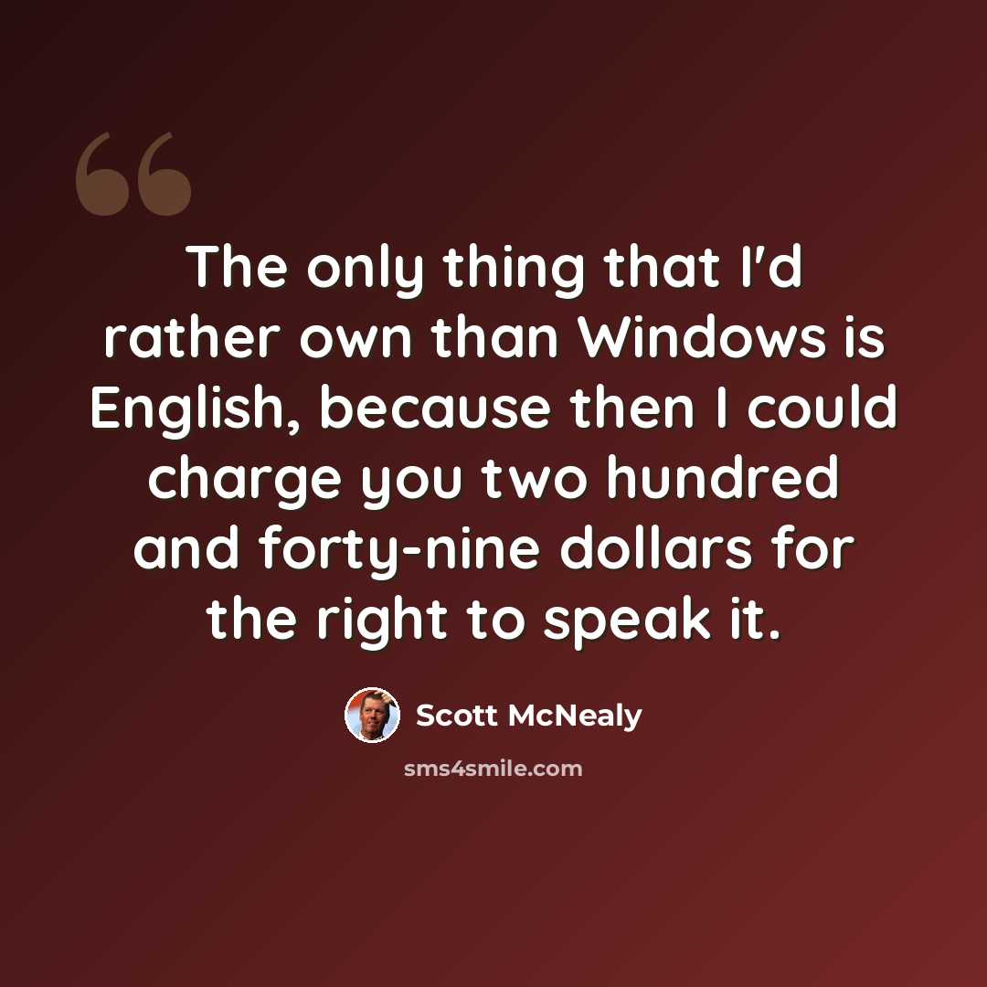 “The only thing that I'd rather own than Windows is English, because then I could charge you two hundred and forty-nine dollars for the right to speak it.” quote by Scott McNealy