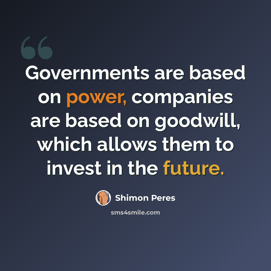 “Governments are based on power, companies are based on goodwill, which allows them to invest in the future.” quote by Shimon Peres