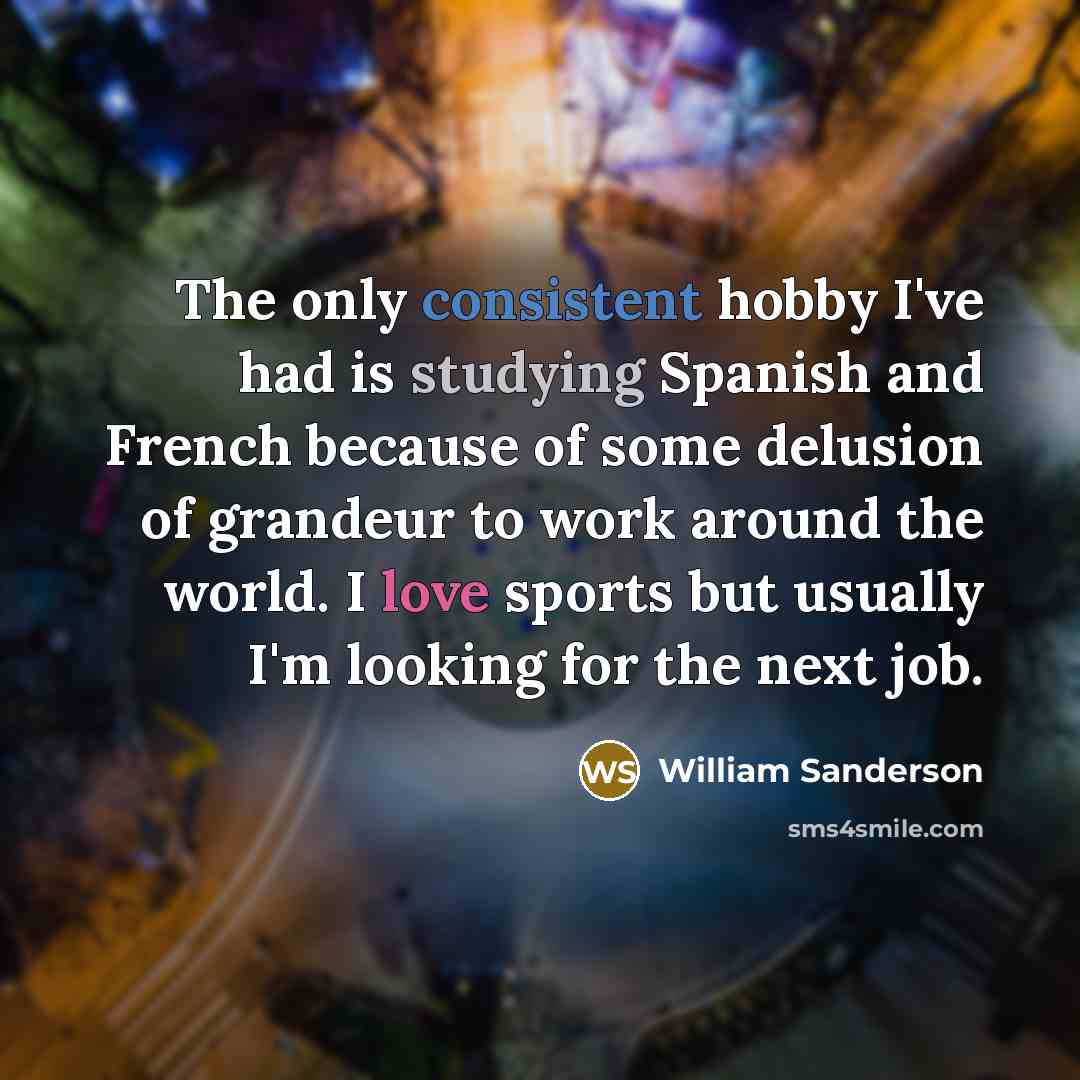 “The only consistent hobby I've had is studying Spanish and French because of some delusion of grandeur to work around the world. I love sports but usually I'm looking for the next job.” quote by William Sanderson