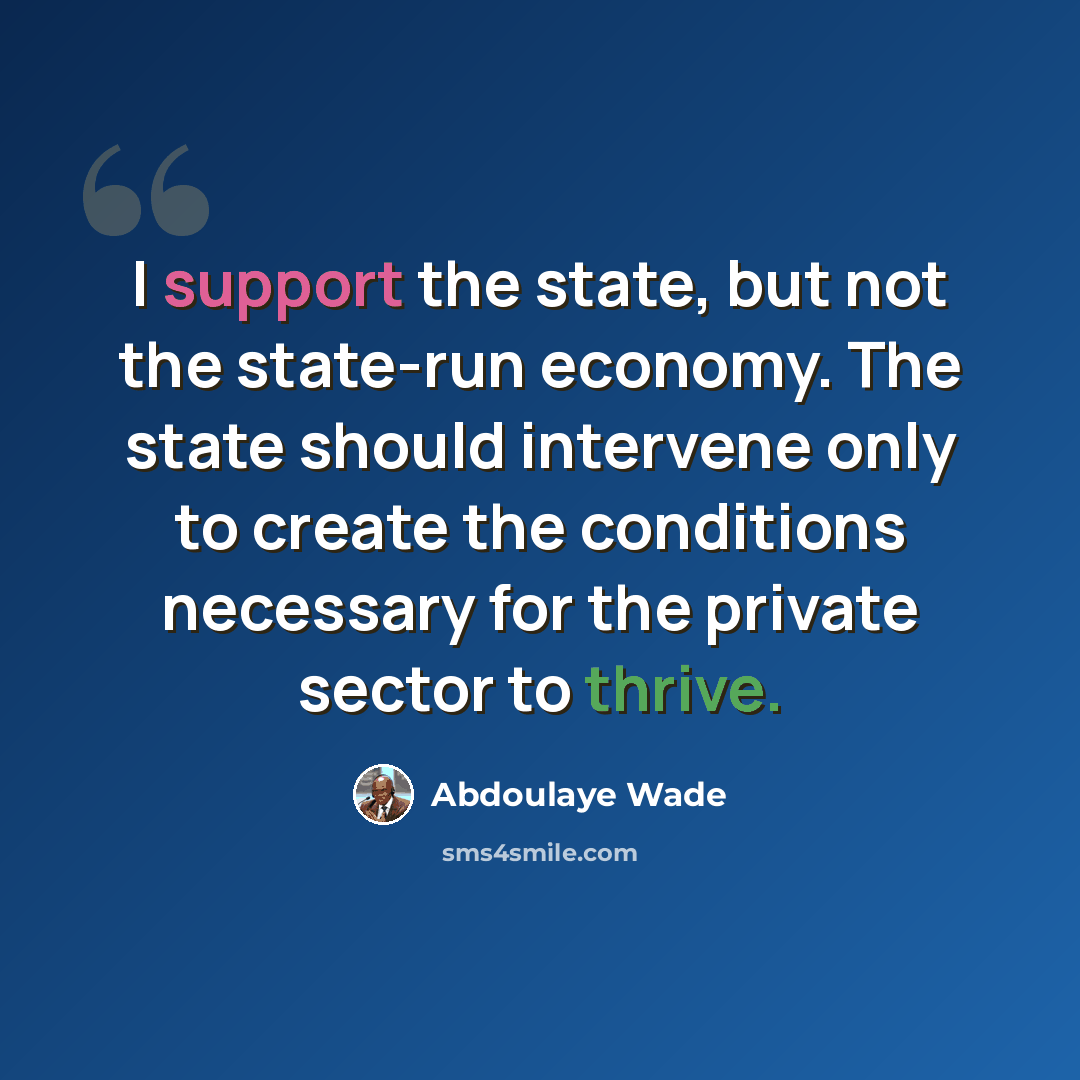 “I support the state, but not the state-run economy. The state should intervene only to create the conditions necessary for the private sector to thrive.” quote by Abdoulaye Wade