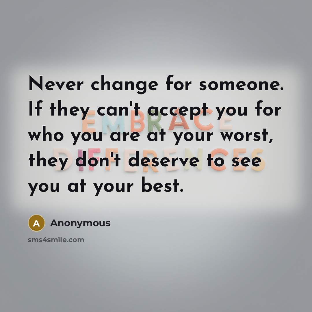 “Never change for someone. If they can't accept you for who you are at your worst, they don't deserve to see you at your best.” quote by Anonymous
