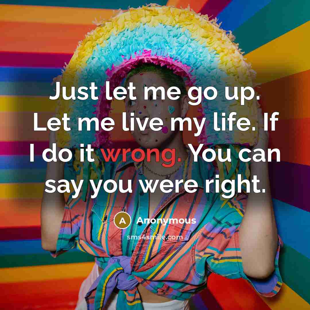 “Just let me go up. Let me live my life. If I do it wrong. You can say you were right.” quote by Anonymous