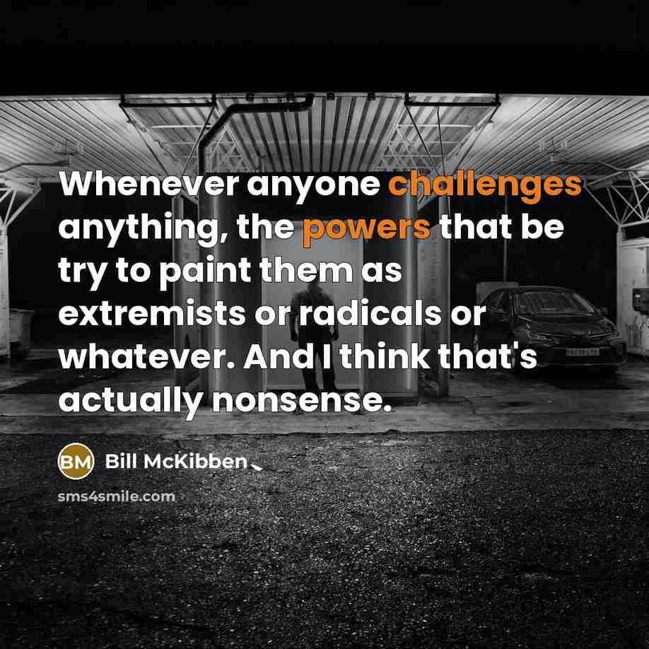 “Whenever anyone challenges anything, the powers that be try to paint them as extremists or radicals or whatever. And I think that's actually nonsense.” quote by Bill McKibben