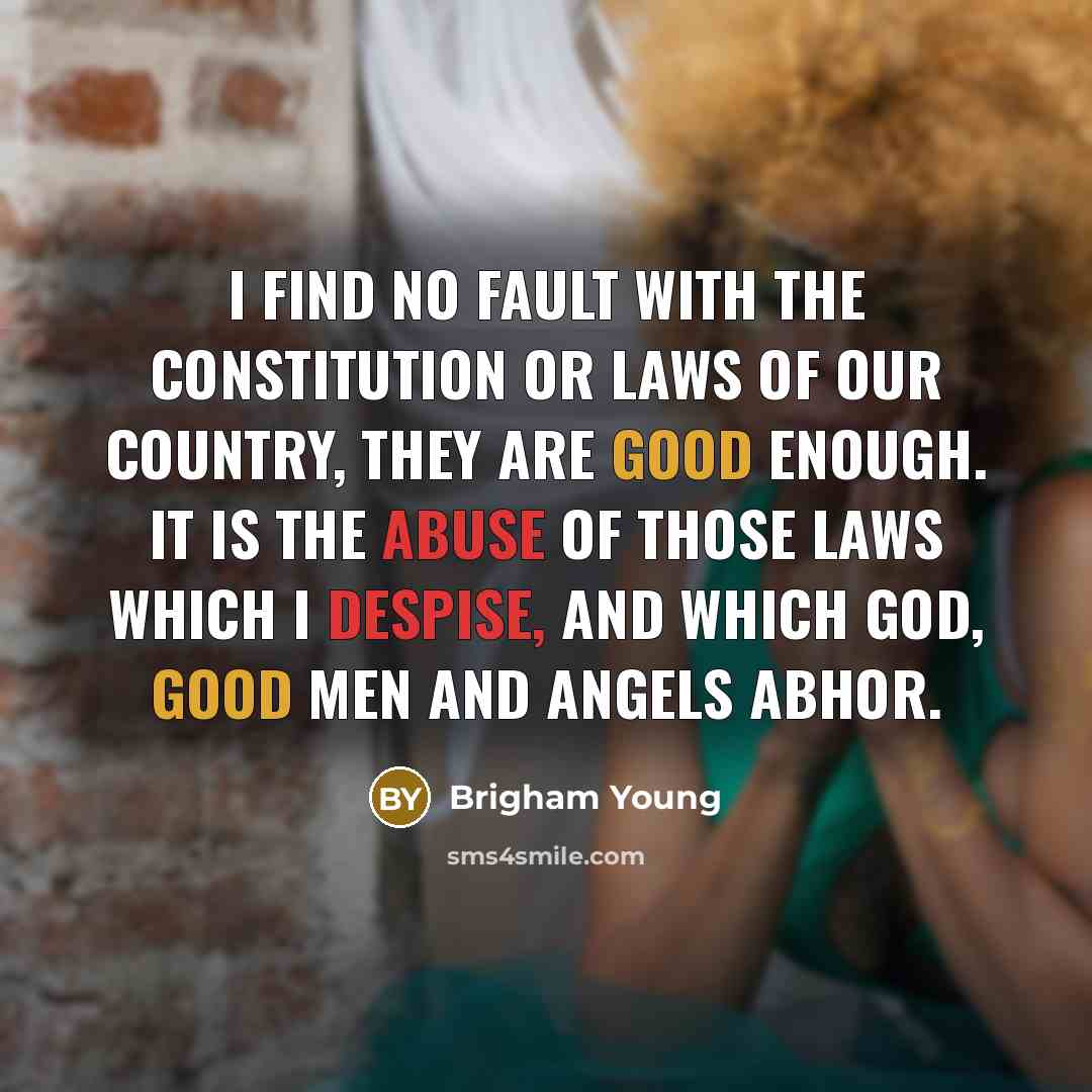 “I find no fault with the Constitution or laws of our country, they are good enough. It is the abuse of those laws which I despise, and which God, good men and angels abhor.” quote by Brigham Young