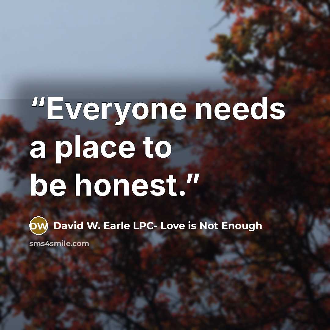 “Everyone needs a place to be honest.” quote by David W. Earle LPC- Love is Not Enough