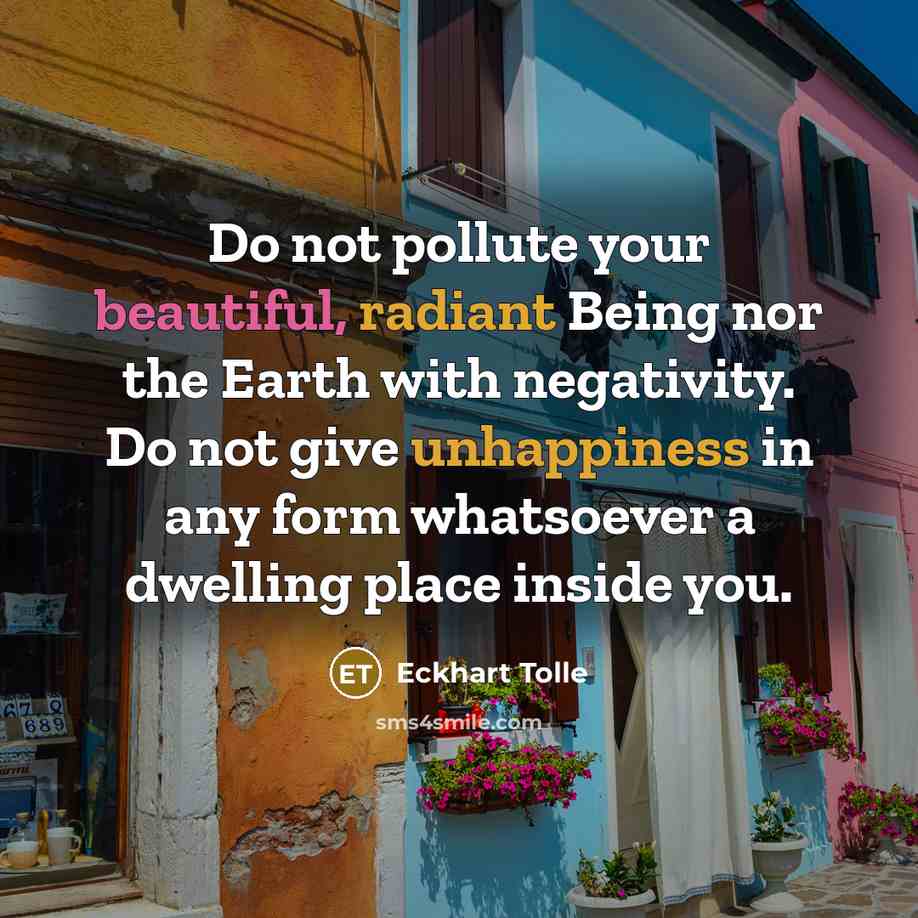 “Do not pollute your beautiful, radiant Being nor the Earth with negativity. Do not give unhappiness in any form whatsoever a dwelling place inside you.” quote by Eckhart Tolle