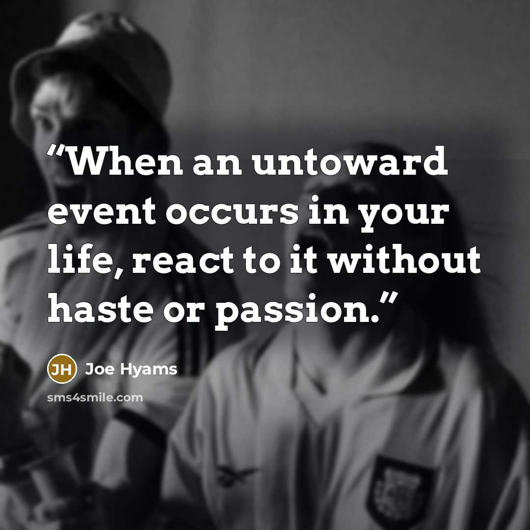 “When an untoward event occurs in your life, react to it without haste or passion.” quote by Joe Hyams