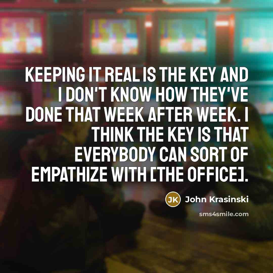 “Keeping it real is the key and I don't know how they've done that week after week. I think the key is that everybody can sort of empathize with [The Office].” quote by John Krasinski