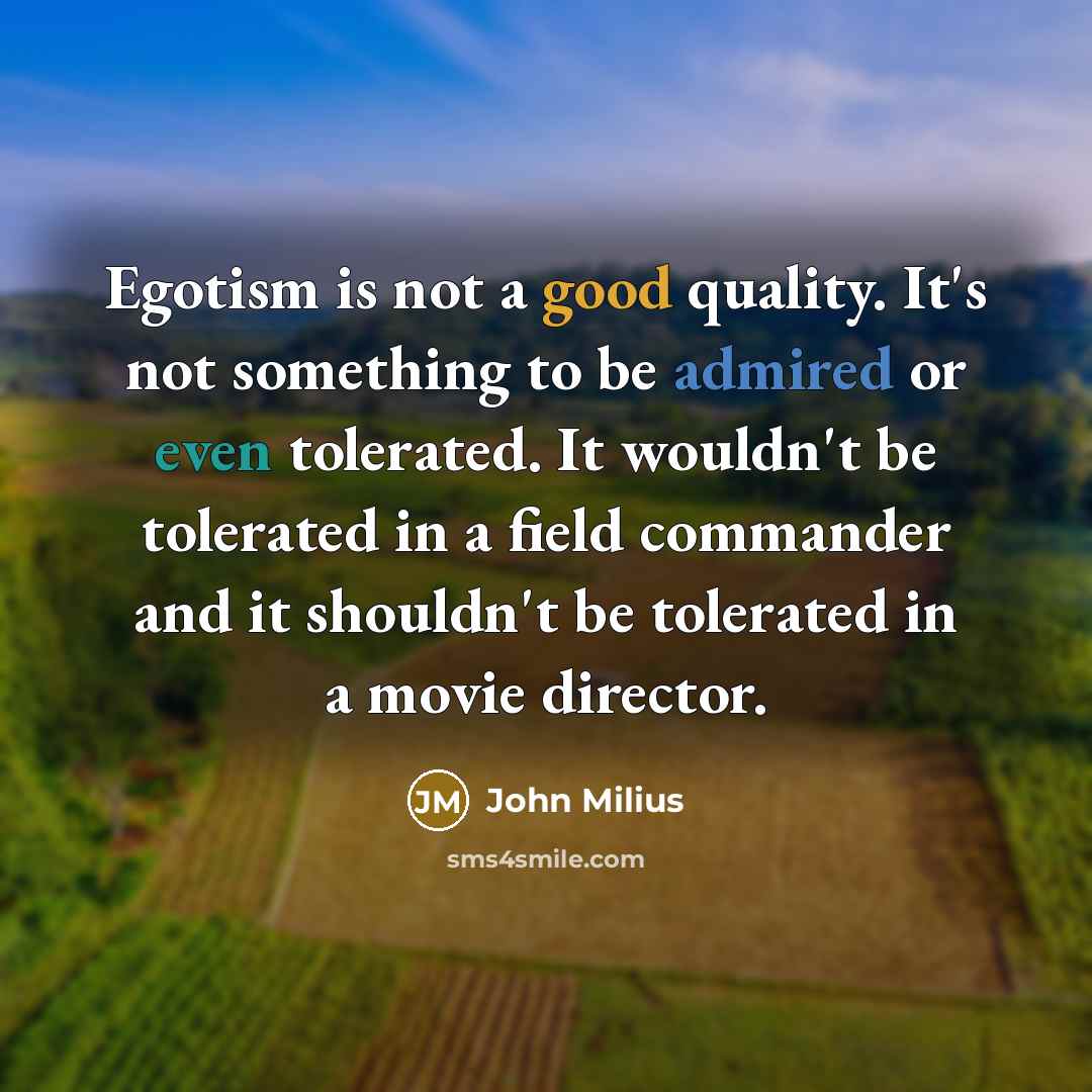 “Egotism is not a good quality. It's not something to be admired or even tolerated. It wouldn't be tolerated in a field commander and it shouldn't be tolerated in a movie director.” quote by John Milius