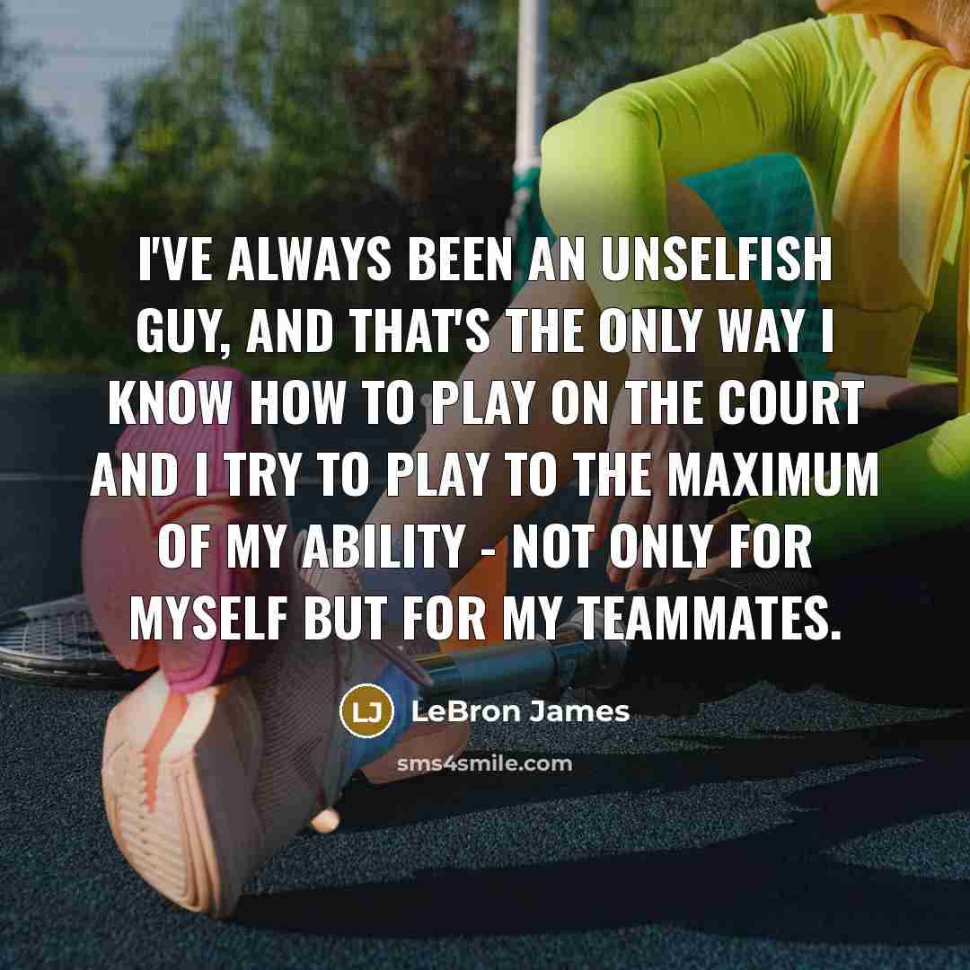 “I've always been an unselfish guy, and that's the only way I know how to play on the court and I try to play to the maximum of my ability - not only for myself but for my teammates.” quote by LeBron James