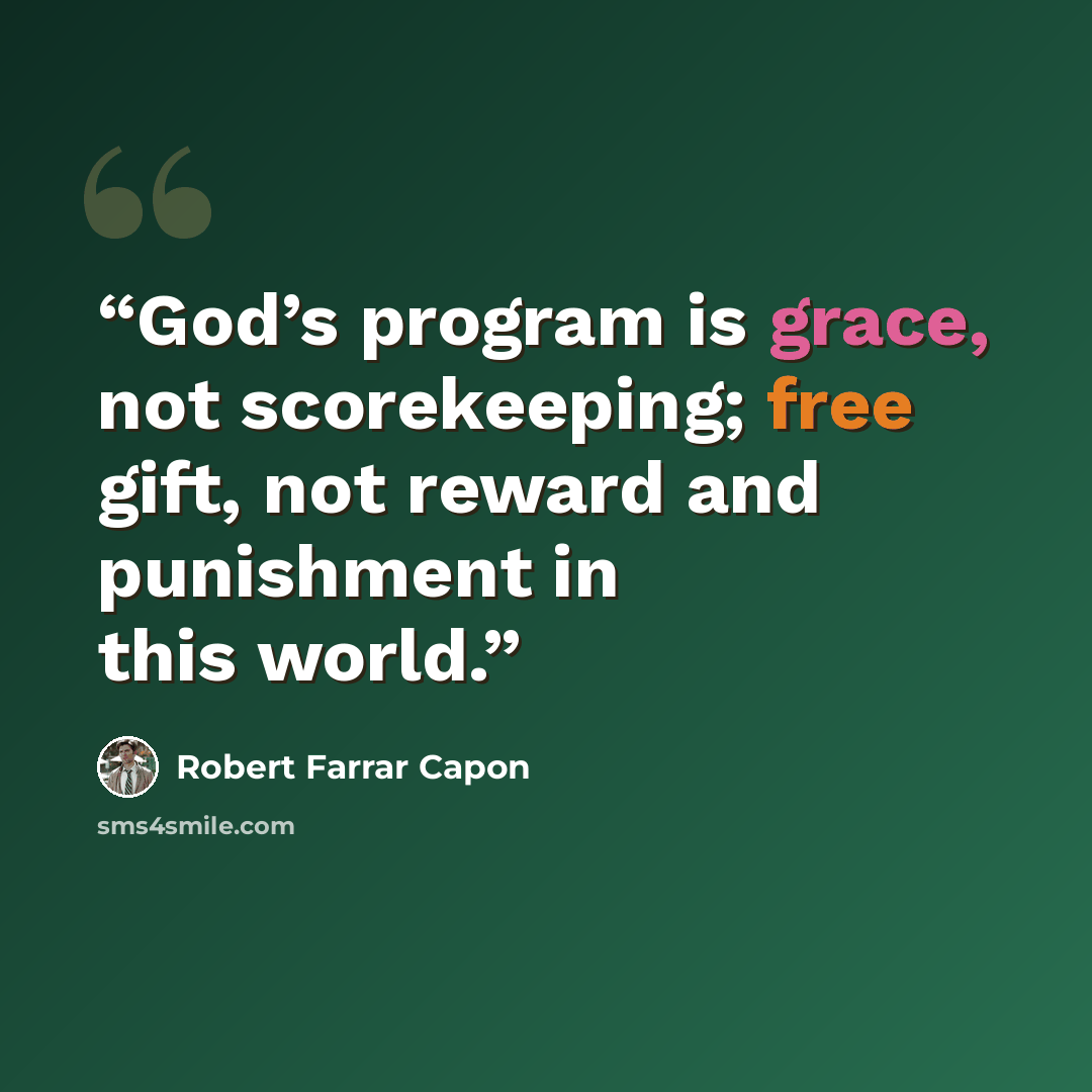 “God’s program is grace, not scorekeeping; free gift, not reward and punishment in this world.” quote by Robert Farrar Capon