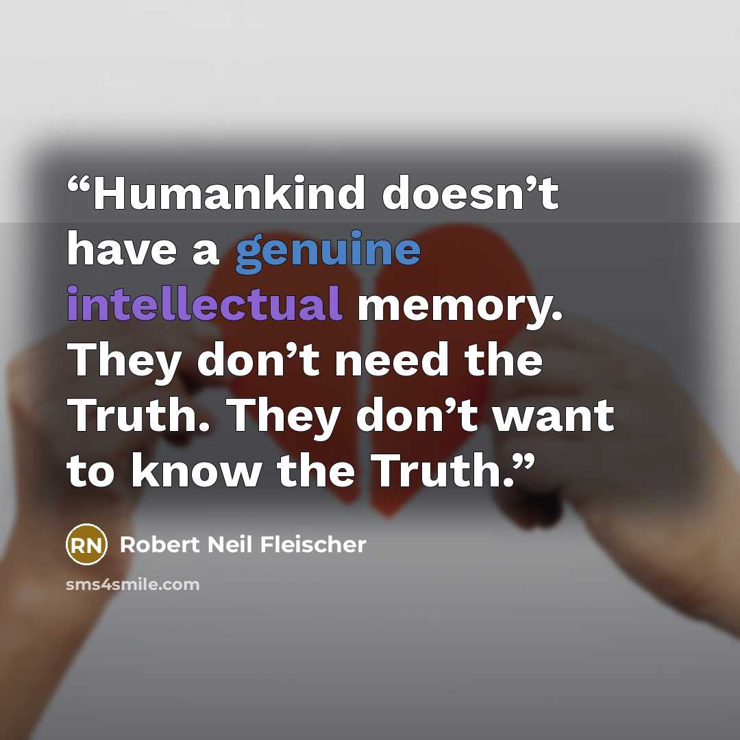 “Humankind doesn’t have a genuine intellectual memory. They don’t need the Truth. They don’t want to know the Truth.” quote by Robert Neil Fleischer