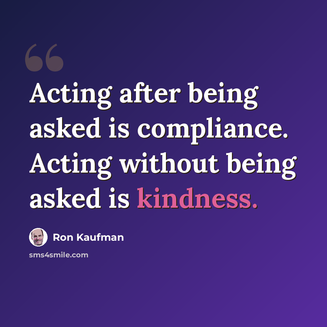 “Acting after being asked is compliance. Acting without being asked is kindness.” quote by Ron Kaufman