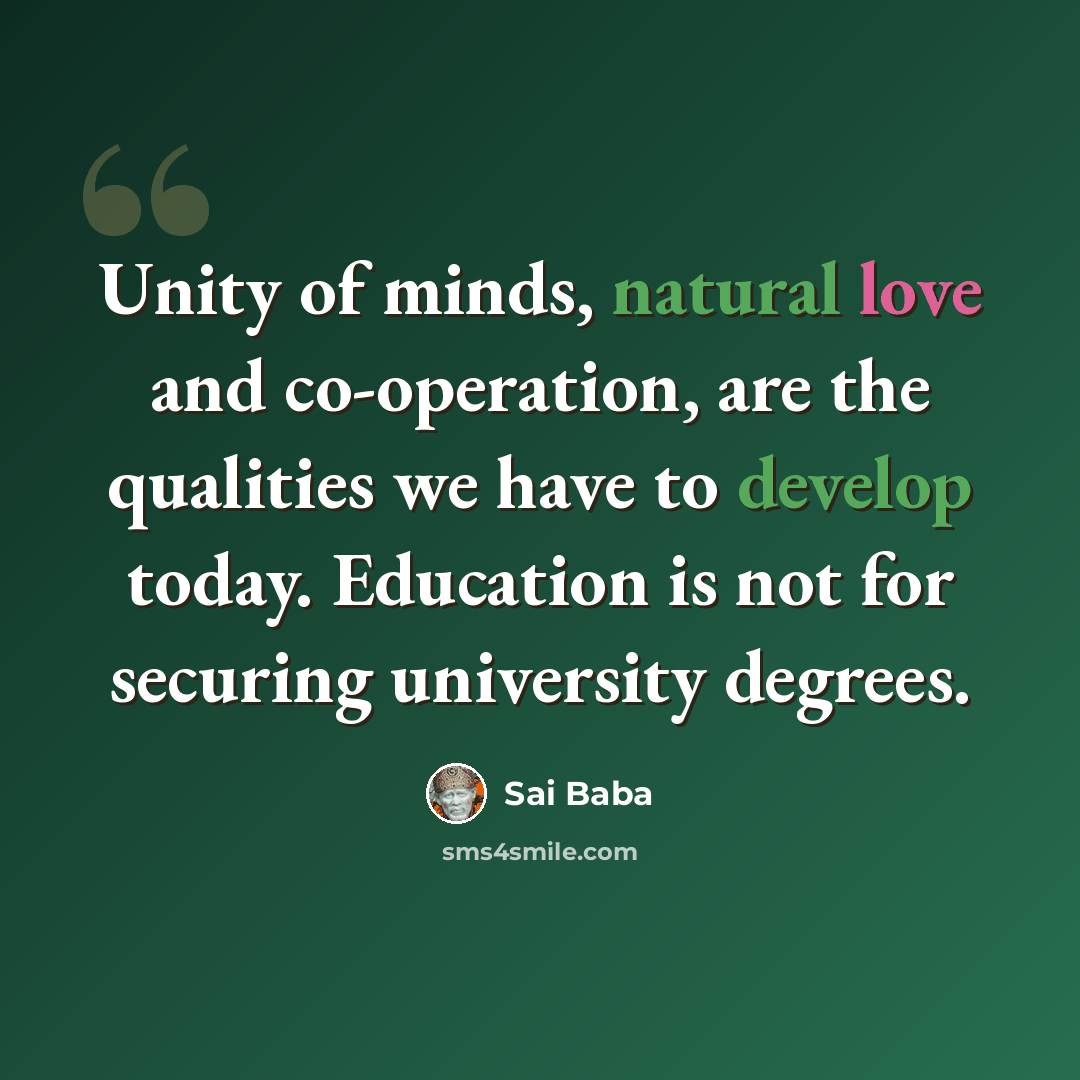 “Unity of minds, natural love and co-operation, are the qualities we have to develop today. Education is not for securing university degrees.” quote by Sai Baba
