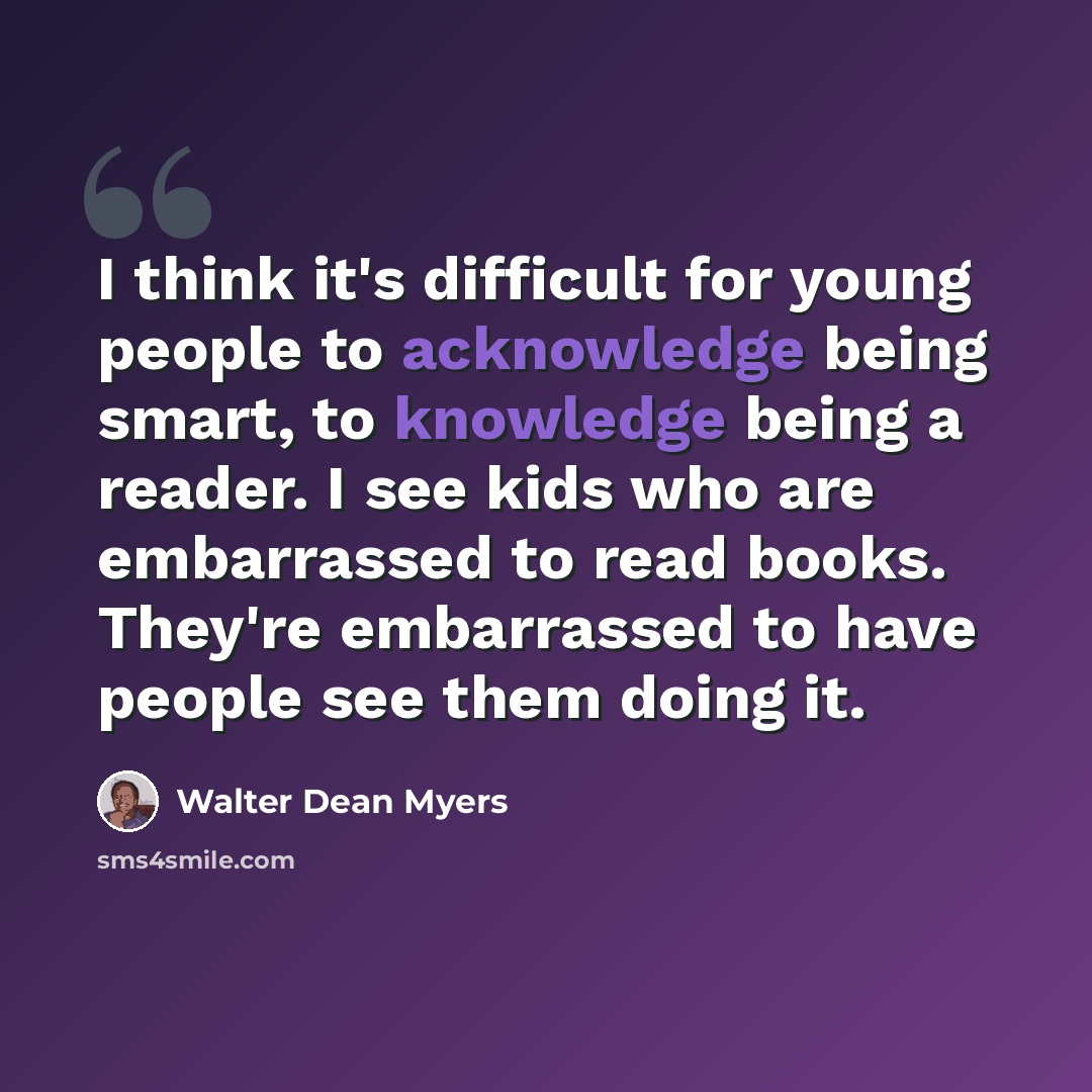 “I think it's difficult for young people to acknowledge being smart, to knowledge being a reader. I see kids who are embarrassed to read books. They're embarrassed to have people see them doing it.” quote by Walter Dean Myers