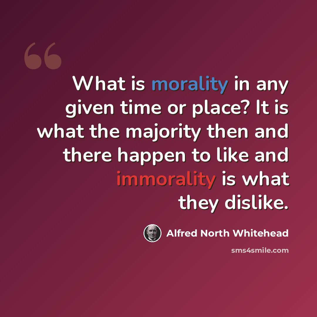 “What is morality in any given time or place? It is what the majority then and there happen to like and immorality is what they dislike.” quote by Alfred North Whitehead
