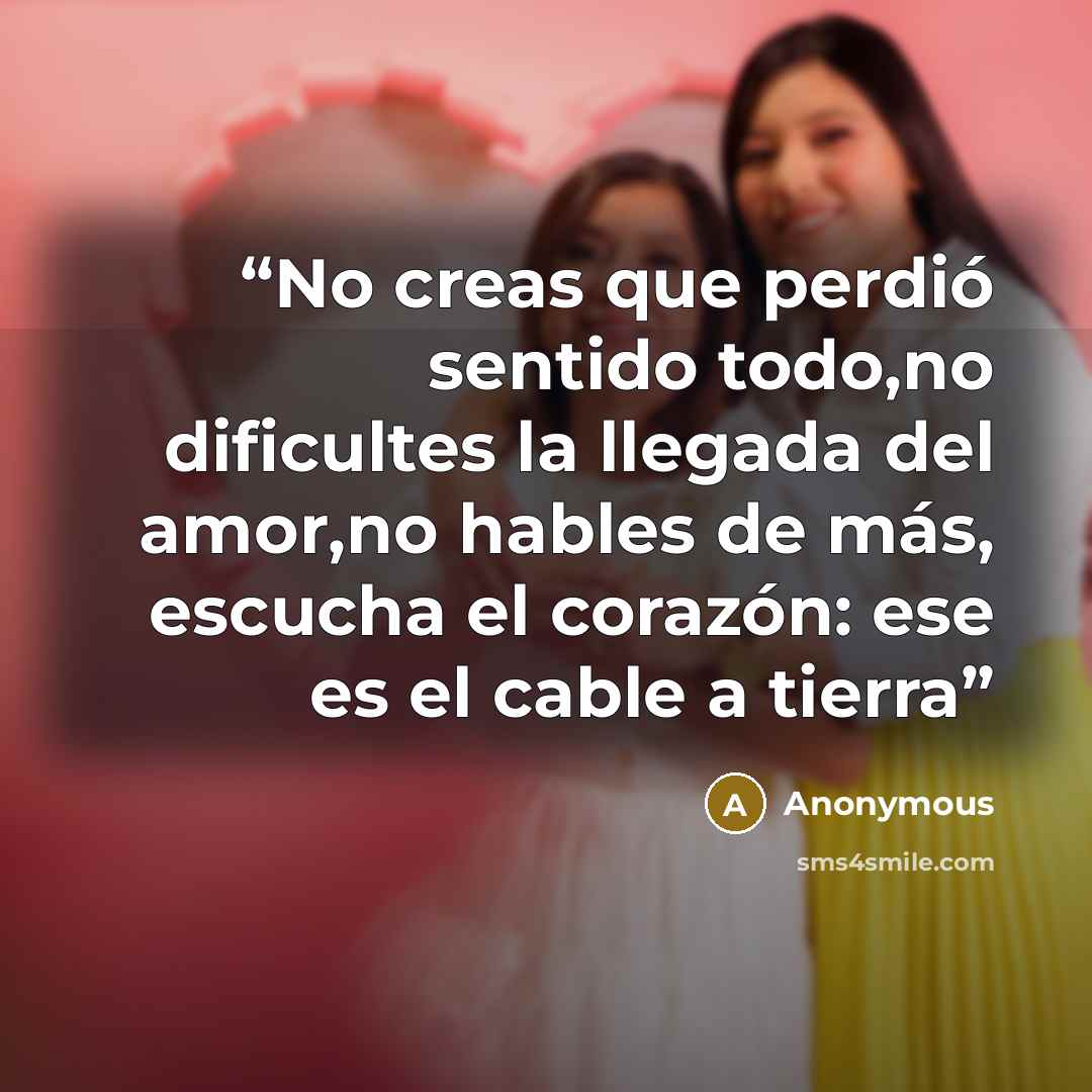 “No creas que perdió sentido todo,no dificultes la llegada del amor,no hables de más, escucha el corazón: ese es el cable a tierra” quote by Anonymous